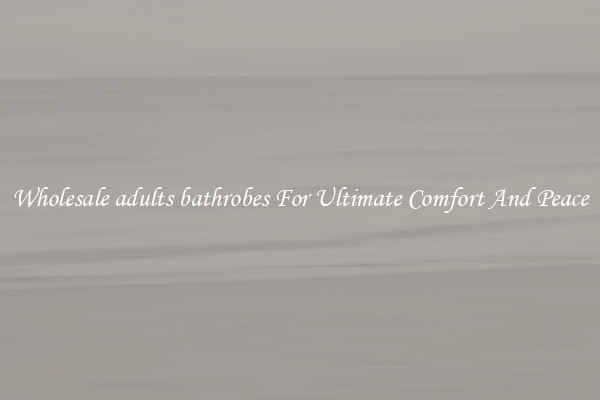 Wholesale adults bathrobes For Ultimate Comfort And Peace