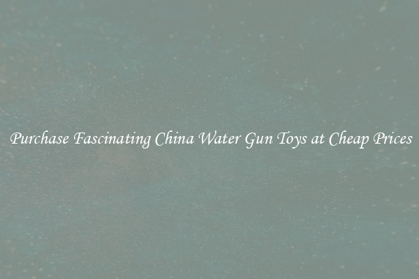Purchase Fascinating China Water Gun Toys at Cheap Prices