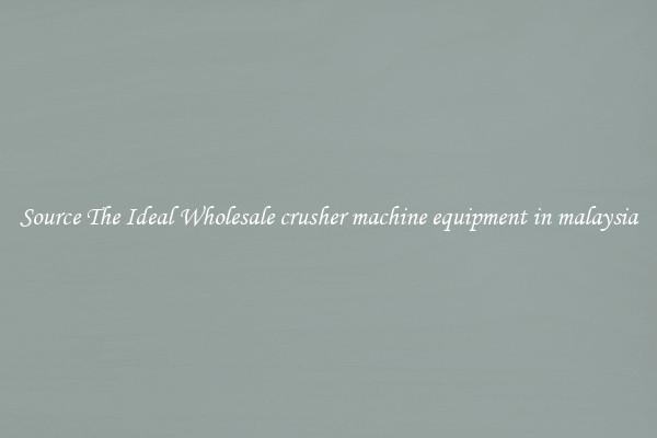 Source The Ideal Wholesale crusher machine equipment in malaysia