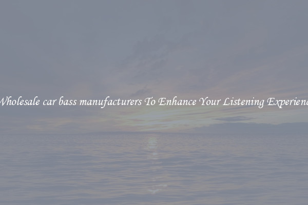 Wholesale car bass manufacturers To Enhance Your Listening Experience