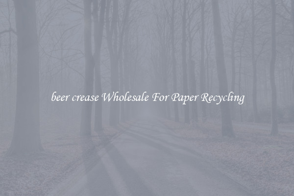 beer crease Wholesale For Paper Recycling