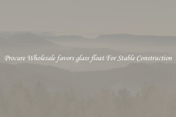 Procure Wholesale favors glass float For Stable Construction