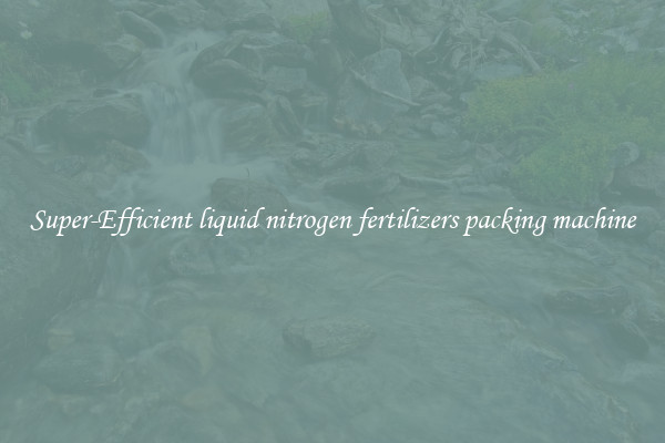 Super-Efficient liquid nitrogen fertilizers packing machine