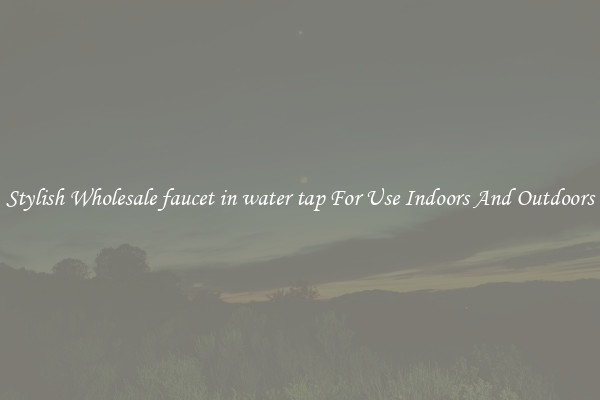 Stylish Wholesale faucet in water tap For Use Indoors And Outdoors