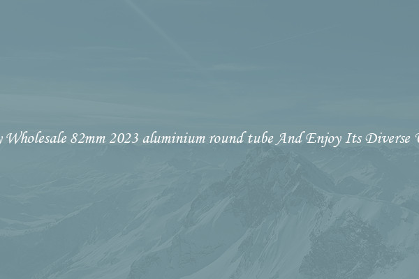 Buy Wholesale 82mm 2023 aluminium round tube And Enjoy Its Diverse Uses