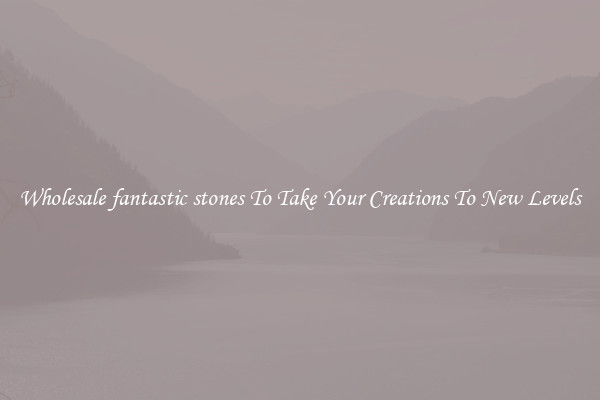 Wholesale fantastic stones To Take Your Creations To New Levels
