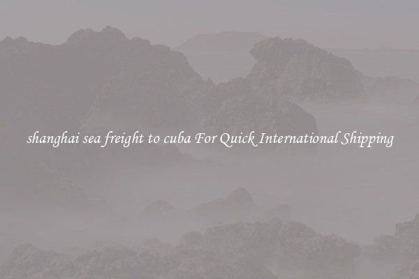 shanghai sea freight to cuba For Quick International Shipping