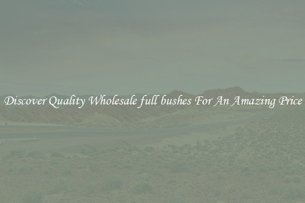 Discover Quality Wholesale full bushes For An Amazing Price