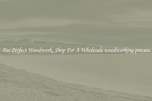 For Perfect Woodwork, Shop For A Wholesale woodworking process