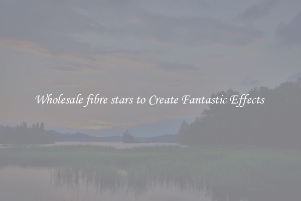 Wholesale fibre stars to Create Fantastic Effects 