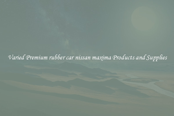 Varied Premium rubber car nissan maxima Products and Supplies