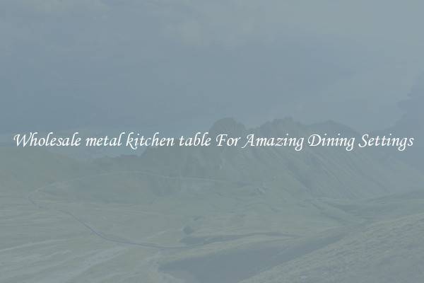 Wholesale metal kitchen table For Amazing Dining Settings