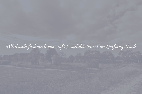 Wholesale fashion home craft Available For Your Crafting Needs
