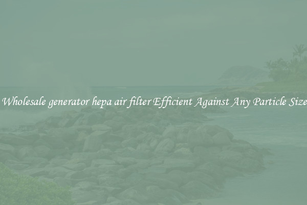 Wholesale generator hepa air filter Efficient Against Any Particle Size