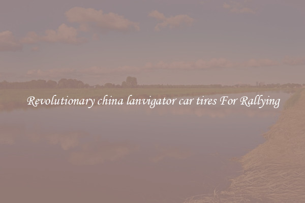Revolutionary china lanvigator car tires For Rallying