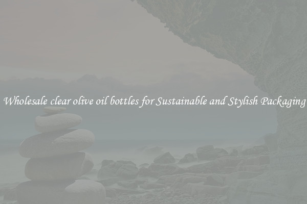 Wholesale clear olive oil bottles for Sustainable and Stylish Packaging