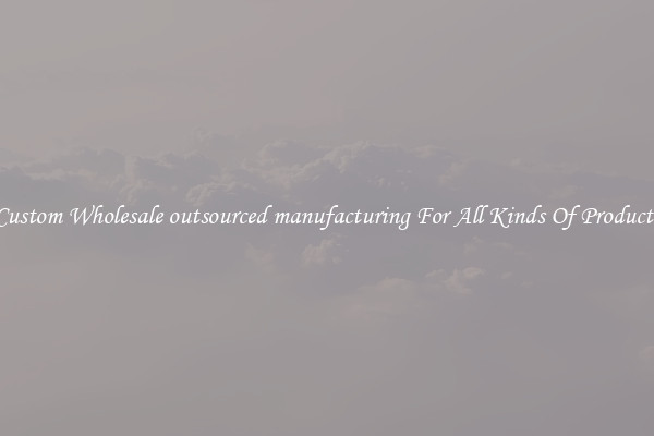 Custom Wholesale outsourced manufacturing For All Kinds Of Products