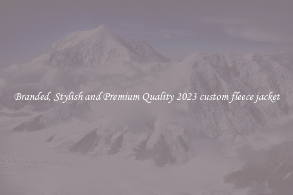 Branded, Stylish and Premium Quality 2023 custom fleece jacket