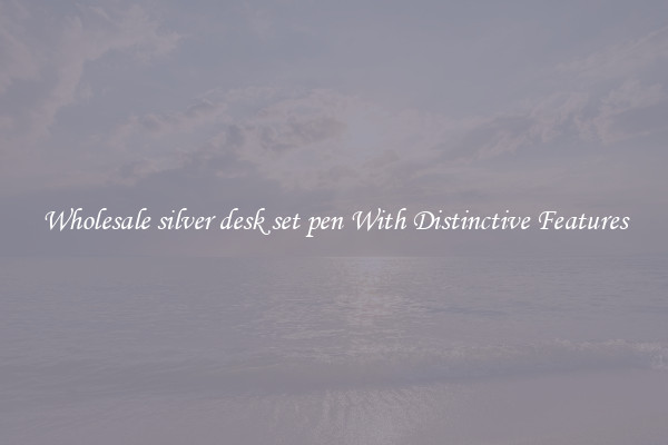 Wholesale silver desk set pen With Distinctive Features