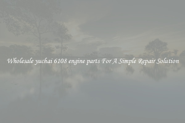 Wholesale yuchai 6108 engine parts For A Simple Repair Solution