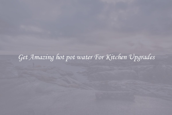 Get Amazing hot pot water For Kitchen Upgrades