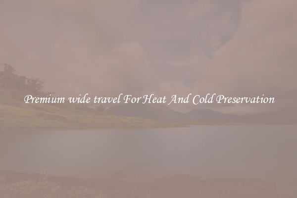 Premium wide travel For Heat And Cold Preservation
