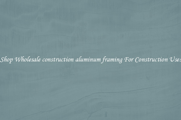 Shop Wholesale construction aluminum framing For Construction Uses