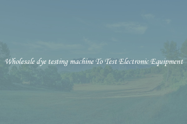 Wholesale dye testing machine To Test Electronic Equipment