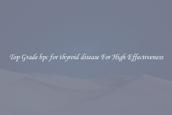 Top Grade bpc for thyroid disease For High Effectiveness
