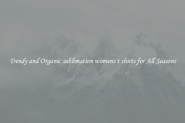 Trendy and Organic sublimation womens t shirts for All Seasons