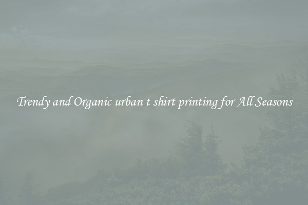 Trendy and Organic urban t shirt printing for All Seasons