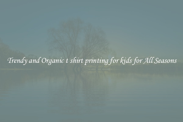 Trendy and Organic t shirt printing for kids for All Seasons
