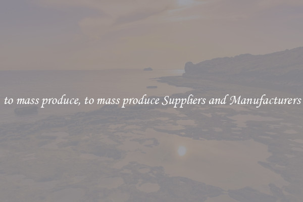 to mass produce, to mass produce Suppliers and Manufacturers