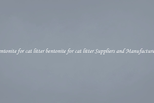 bentonite for cat litter bentonite for cat litter Suppliers and Manufacturers
