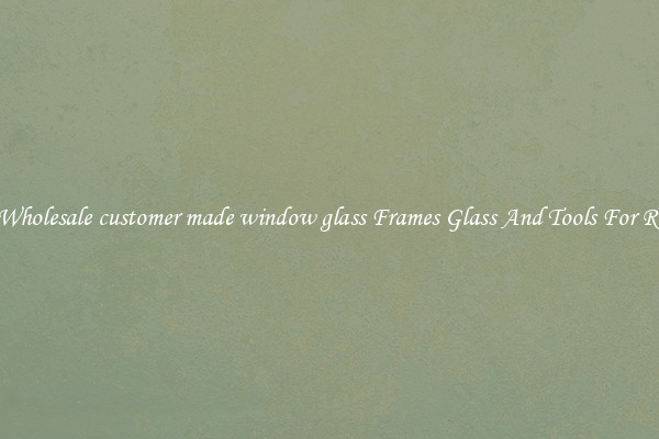 Get Wholesale customer made window glass Frames Glass And Tools For Repair