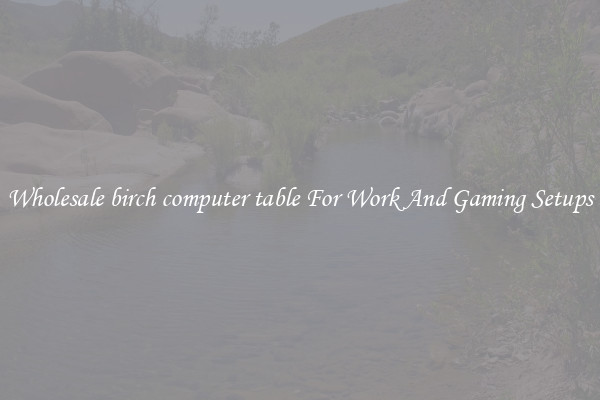 Wholesale birch computer table For Work And Gaming Setups