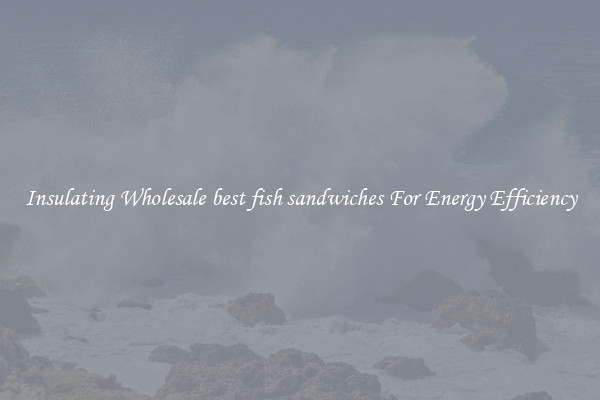 Insulating Wholesale best fish sandwiches For Energy Efficiency