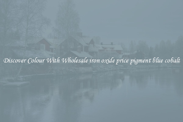Discover Colour With Wholesale iron oxide price pigment blue cobalt