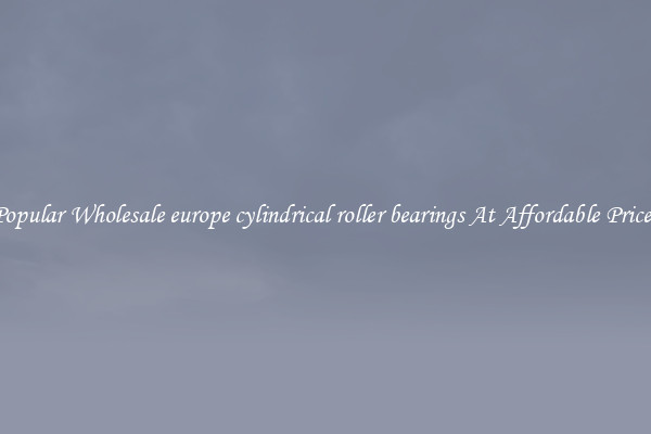 Popular Wholesale europe cylindrical roller bearings At Affordable Prices