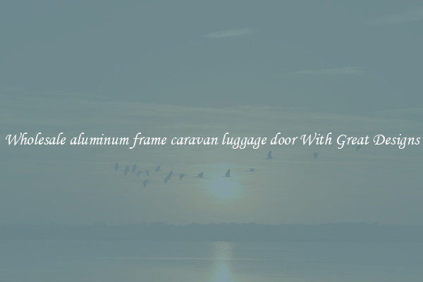 Wholesale aluminum frame caravan luggage door With Great Designs