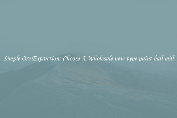 Simple Ore Extraction: Choose A Wholesale new type paint ball mill