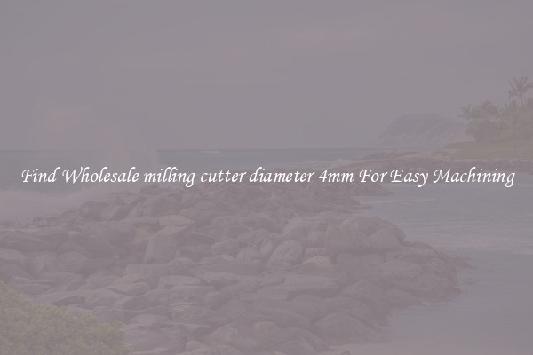 Find Wholesale milling cutter diameter 4mm For Easy Machining