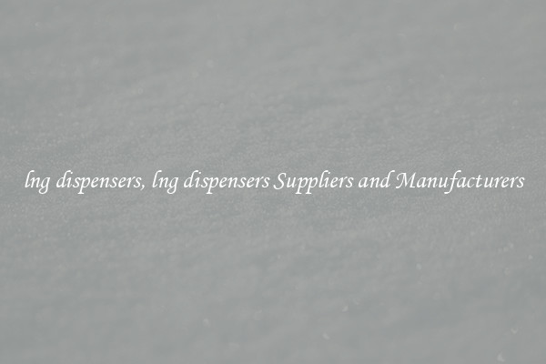 lng dispensers, lng dispensers Suppliers and Manufacturers