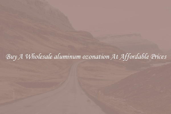 Buy A Wholesale aluminum ozonation At Affordable Prices