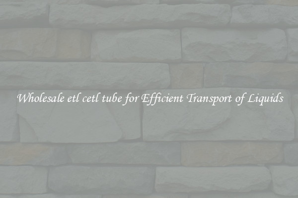 Wholesale etl cetl tube for Efficient Transport of Liquids