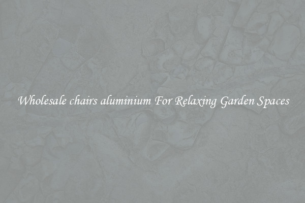 Wholesale chairs aluminium For Relaxing Garden Spaces